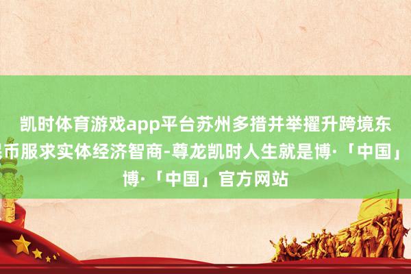 凯时体育游戏app平台苏州多措并举擢升跨境东说念主民币服求实体经济智商-尊龙凯时人生就是博·「中国」官方网站