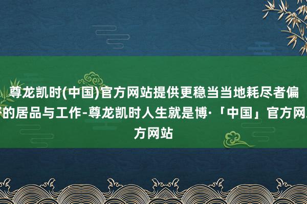 尊龙凯时(中国)官方网站提供更稳当当地耗尽者偏好的居品与工作-尊龙凯时人生就是博·「中国」官方网站