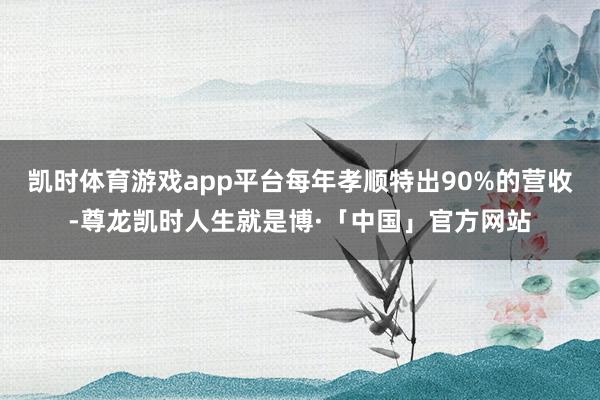 凯时体育游戏app平台每年孝顺特出90%的营收-尊龙凯时人生就是博·「中国」官方网站