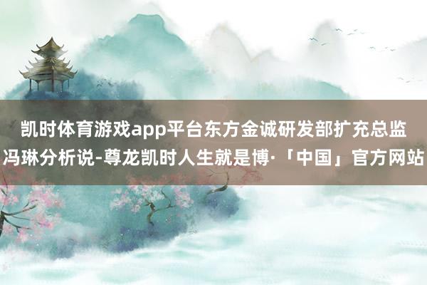 凯时体育游戏app平台　　东方金诚研发部扩充总监冯琳分析说-尊龙凯时人生就是博·「中国」官方网站