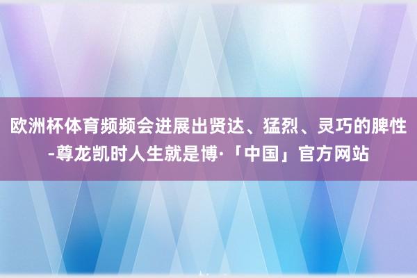 欧洲杯体育频频会进展出贤达、猛烈、灵巧的脾性-尊龙凯时人生就是博·「中国」官方网站