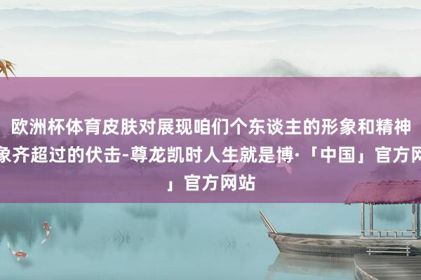 欧洲杯体育皮肤对展现咱们个东谈主的形象和精神气象齐超过的伏击-尊龙凯时人生就是博·「中国」官方网站