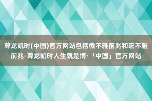 尊龙凯时(中国)官方网站包括微不雅前兆和宏不雅前兆-尊龙凯时人生就是博·「中国」官方网站