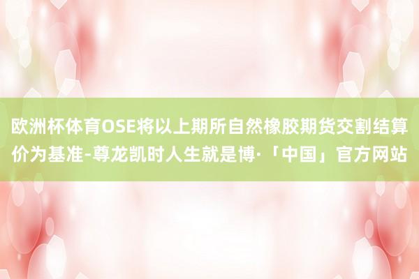 欧洲杯体育OSE将以上期所自然橡胶期货交割结算价为基准-尊龙凯时人生就是博·「中国」官方网站