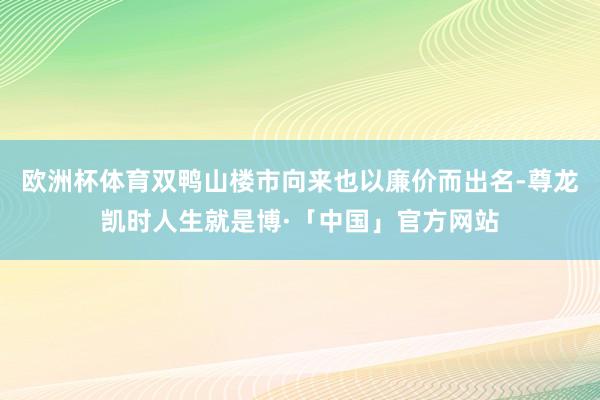 欧洲杯体育双鸭山楼市向来也以廉价而出名-尊龙凯时人生就是博·「中国」官方网站