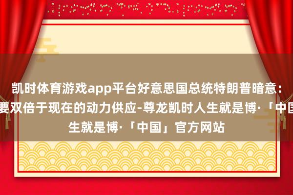 凯时体育游戏app平台好意思国总统特朗普暗意： 好意思国需要双倍于现在的动力供应-尊龙凯时人生就是博·「中国」官方网站