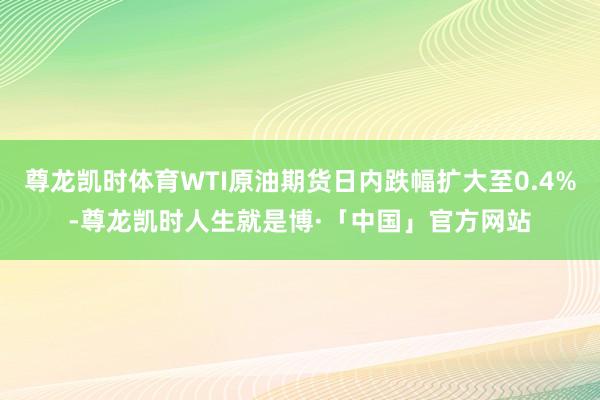 尊龙凯时体育WTI原油期货日内跌幅扩大至0.4%-尊龙凯时人生就是博·「中国」官方网站