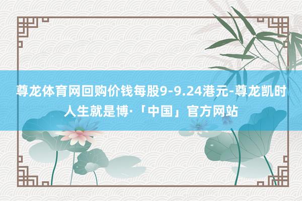 尊龙体育网回购价钱每股9-9.24港元-尊龙凯时人生就是博·「中国」官方网站