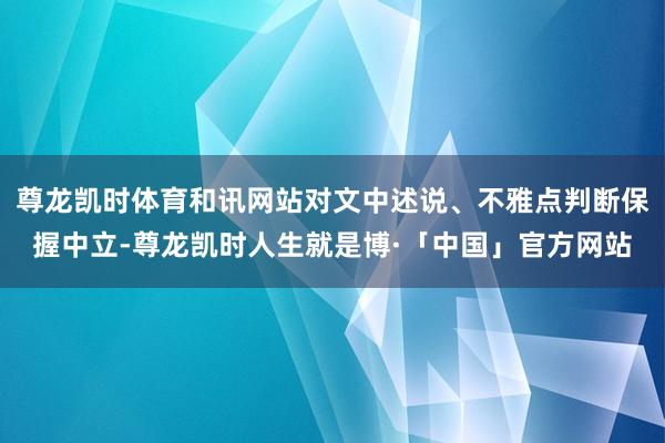 尊龙凯时体育和讯网站对文中述说、不雅点判断保握中立-尊龙凯时人生就是博·「中国」官方网站