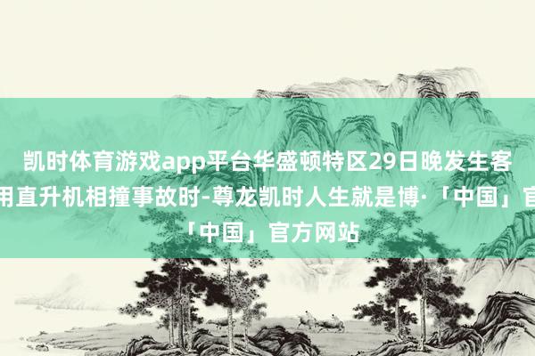 凯时体育游戏app平台华盛顿特区29日晚发生客机与军用直升机相撞事故时-尊龙凯时人生就是博·「中国」官方网站