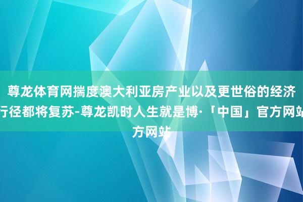 尊龙体育网揣度澳大利亚房产业以及更世俗的经济行径都将复苏-尊龙凯时人生就是博·「中国」官方网站