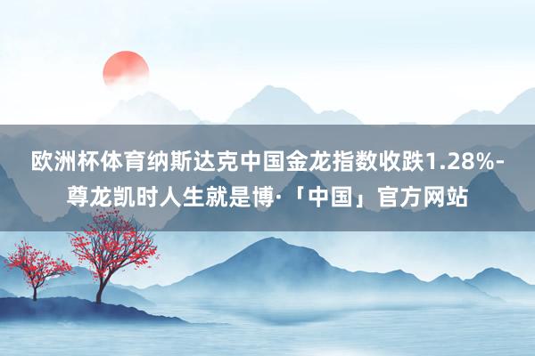 欧洲杯体育纳斯达克中国金龙指数收跌1.28%-尊龙凯时人生就是博·「中国」官方网站