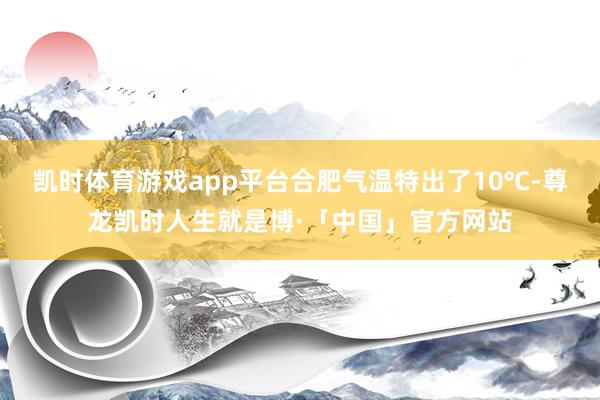 凯时体育游戏app平台合肥气温特出了10℃-尊龙凯时人生就是博·「中国」官方网站