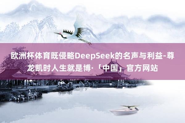 欧洲杯体育既侵略DeepSeek的名声与利益-尊龙凯时人生就是博·「中国」官方网站