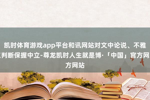 凯时体育游戏app平台和讯网站对文中论说、不雅点判断保握中立-尊龙凯时人生就是博·「中国」官方网站
