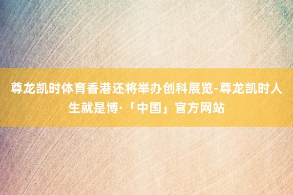 尊龙凯时体育香港还将举办创科展览-尊龙凯时人生就是博·「中国」官方网站